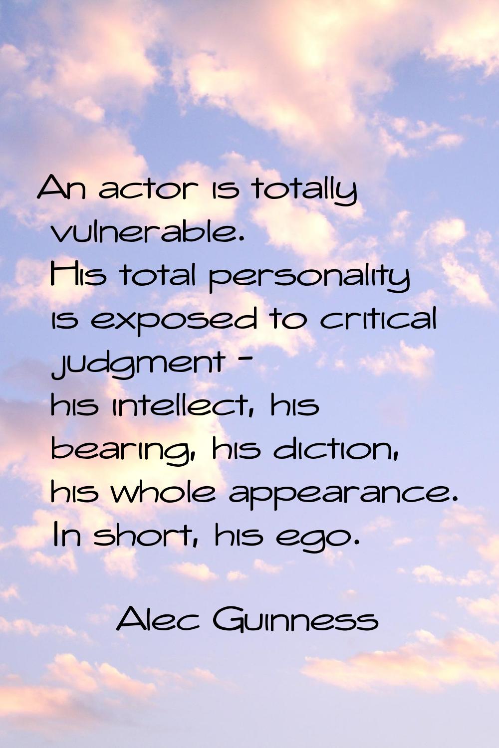 An actor is totally vulnerable. His total personality is exposed to critical judgment - his intelle