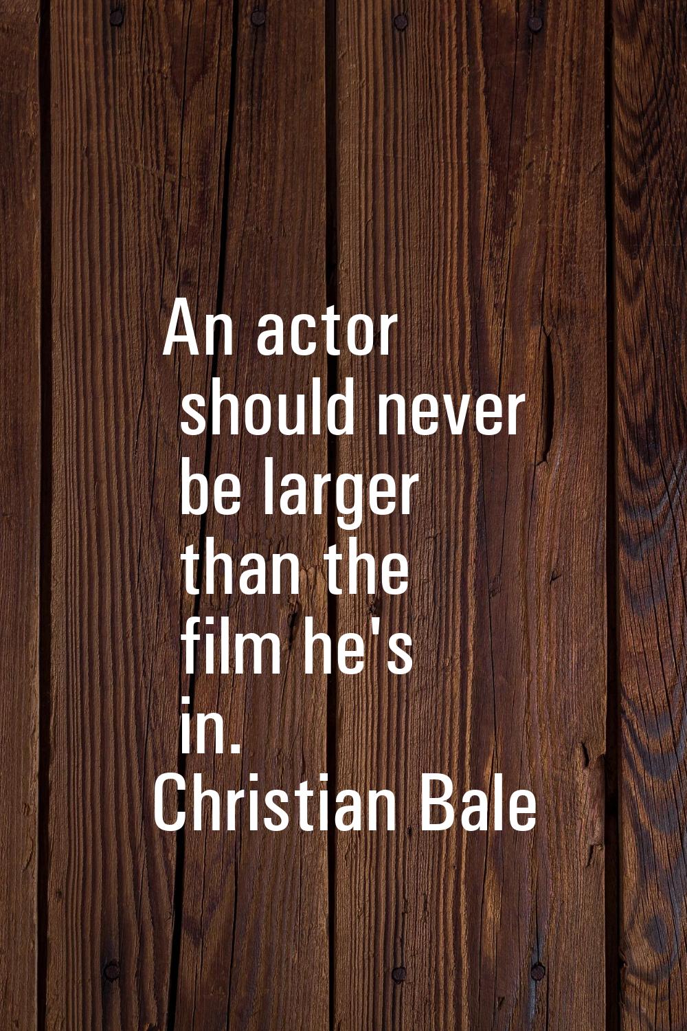 An actor should never be larger than the film he's in.