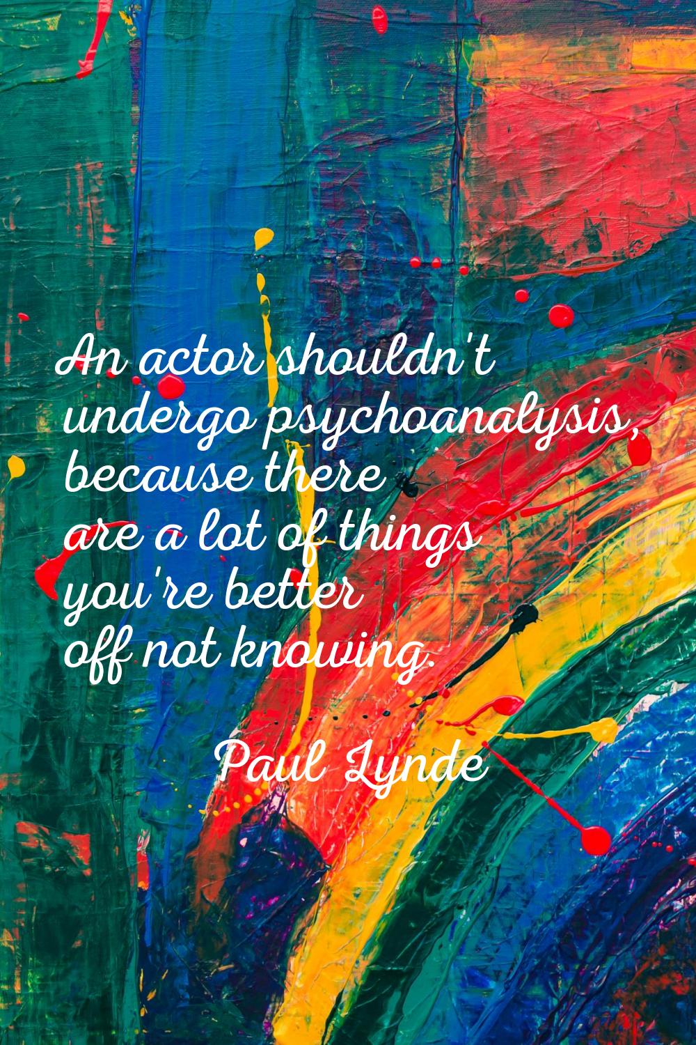 An actor shouldn't undergo psychoanalysis, because there are a lot of things you're better off not 