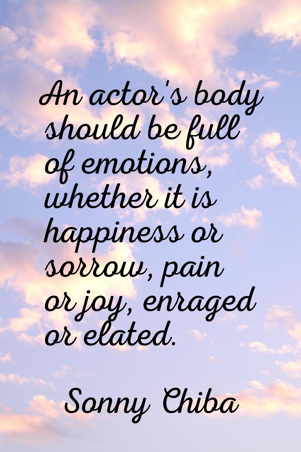 An actor's body should be full of emotions, whether it is happiness or sorrow, pain or joy, enraged