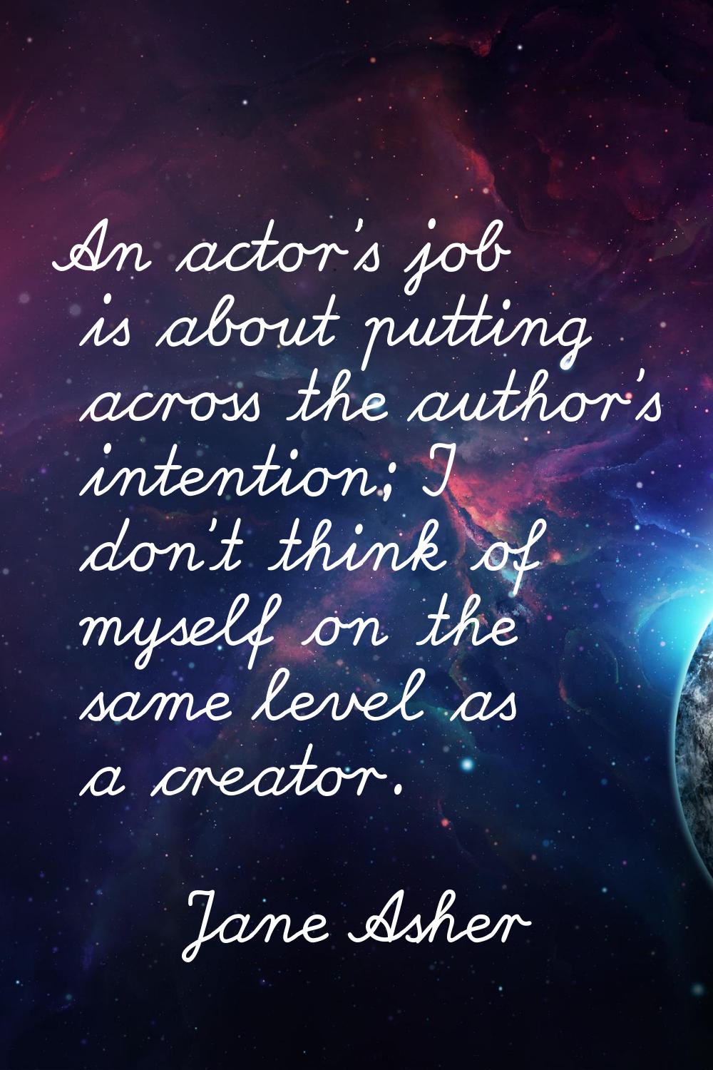 An actor's job is about putting across the author's intention; I don't think of myself on the same 