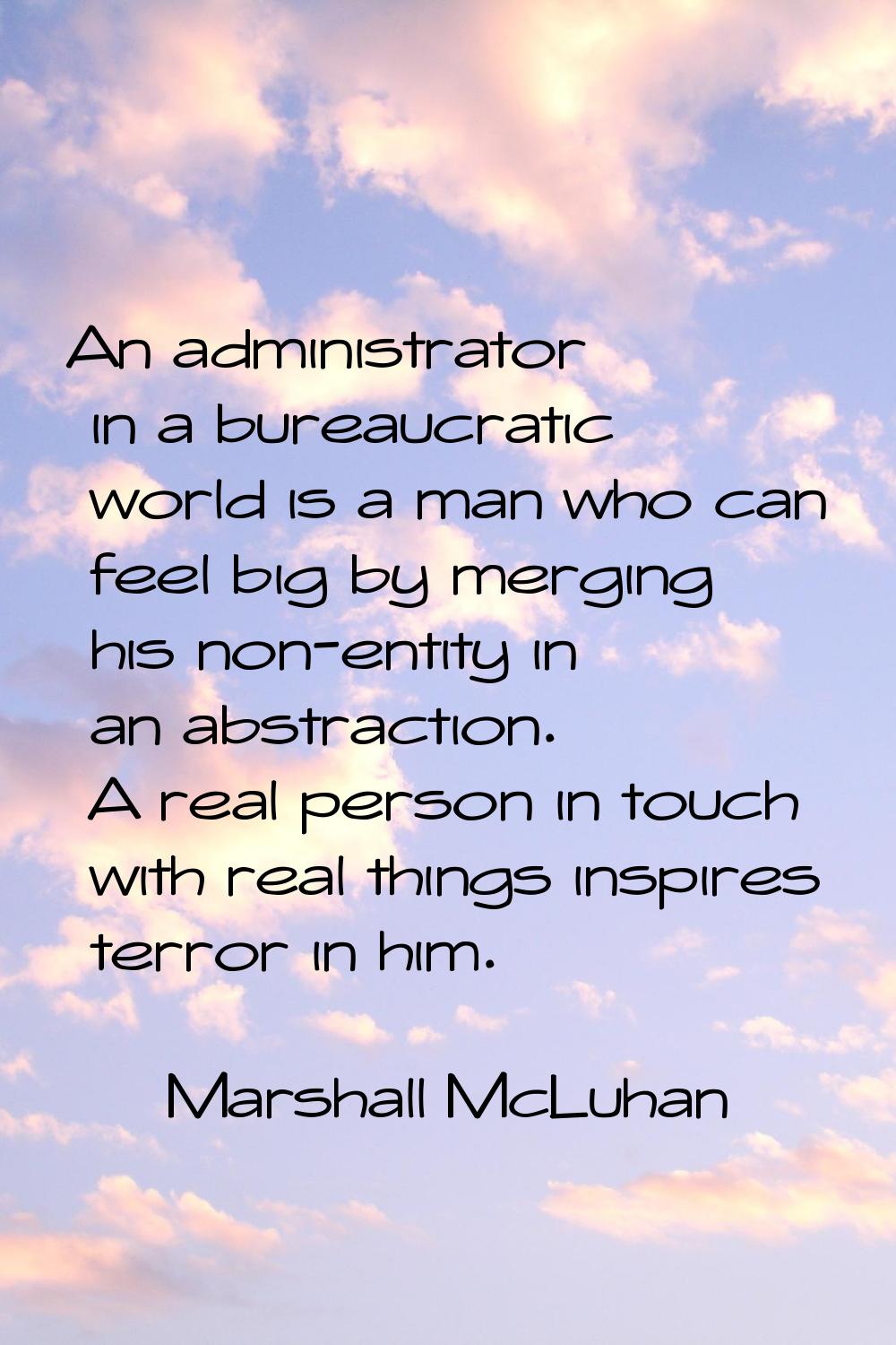 An administrator in a bureaucratic world is a man who can feel big by merging his non-entity in an 