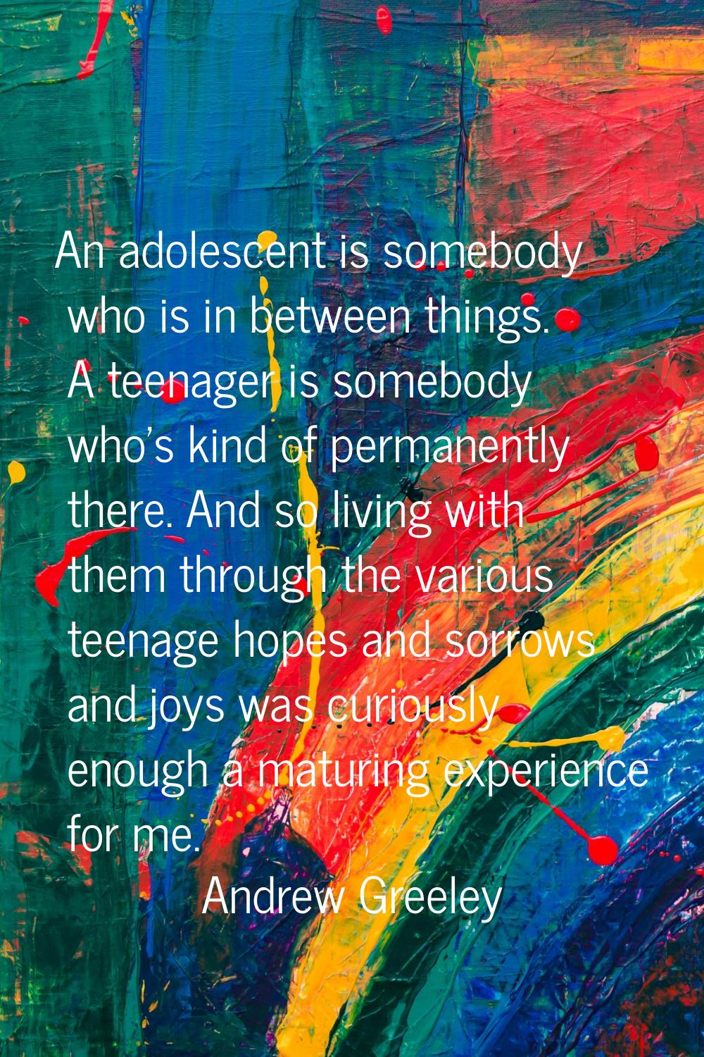 An adolescent is somebody who is in between things. A teenager is somebody who's kind of permanentl
