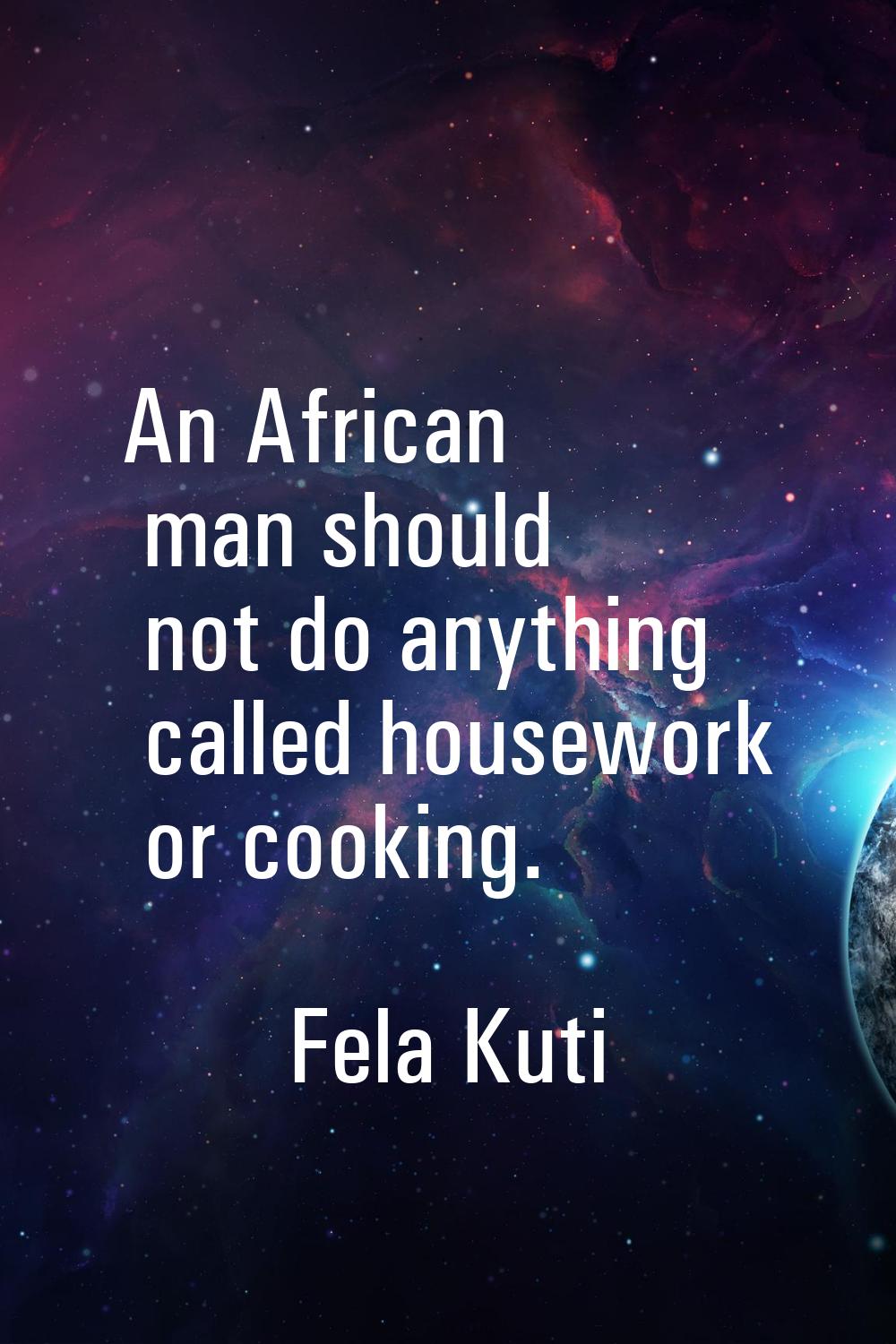 An African man should not do anything called housework or cooking.