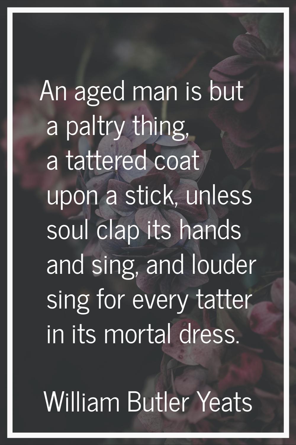 An aged man is but a paltry thing, a tattered coat upon a stick, unless soul clap its hands and sin