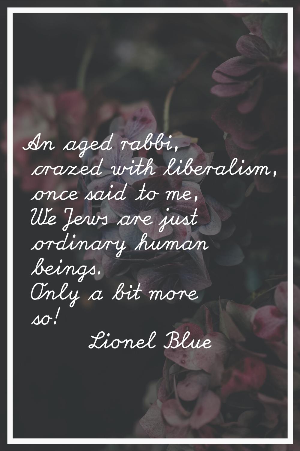 An aged rabbi, crazed with liberalism, once said to me, We Jews are just ordinary human beings. Onl