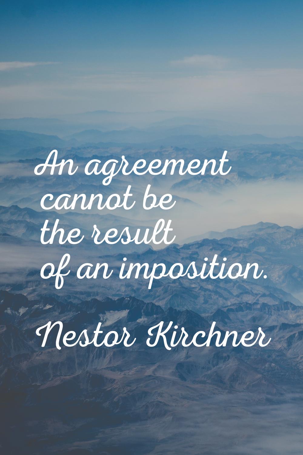 An agreement cannot be the result of an imposition.