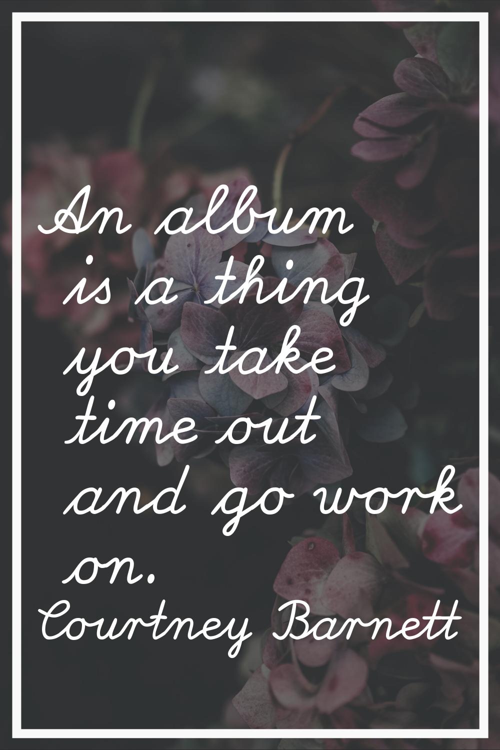 An album is a thing you take time out and go work on.