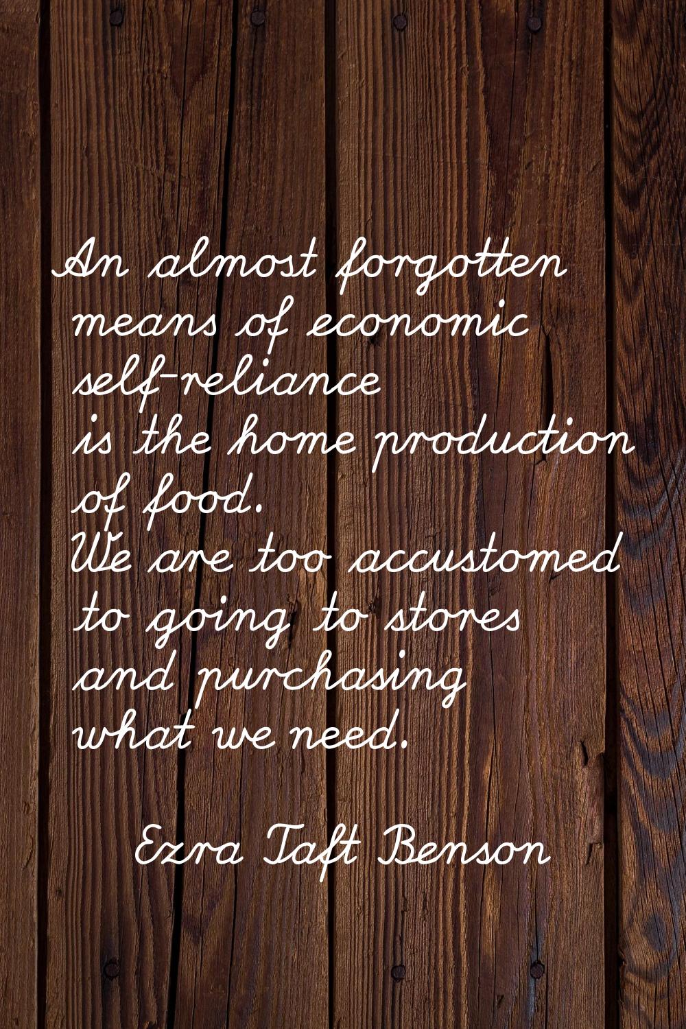 An almost forgotten means of economic self-reliance is the home production of food. We are too accu