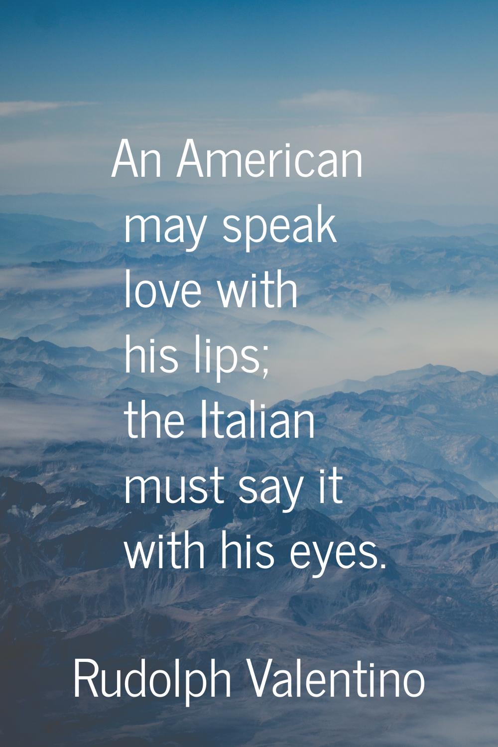 An American may speak love with his lips; the Italian must say it with his eyes.