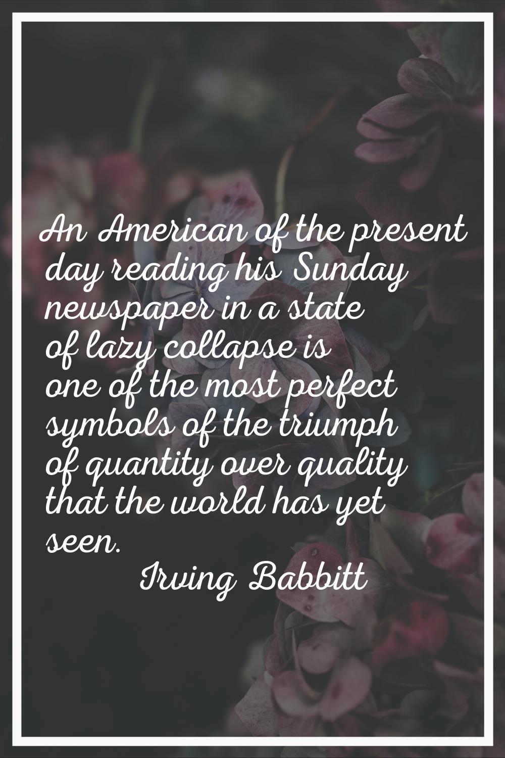 An American of the present day reading his Sunday newspaper in a state of lazy collapse is one of t