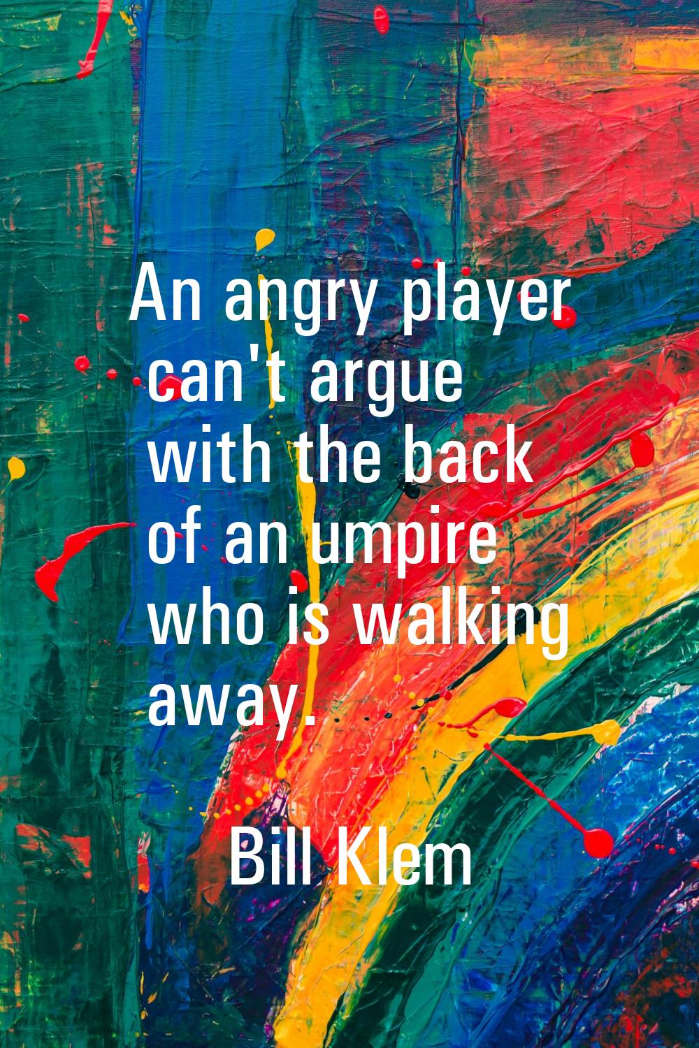 An angry player can't argue with the back of an umpire who is walking away.