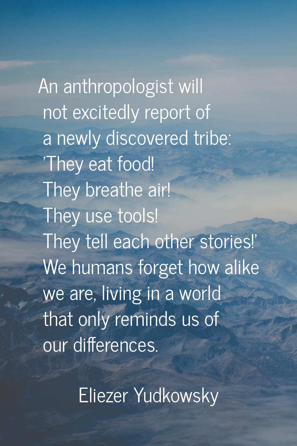 An anthropologist will not excitedly report of a newly discovered tribe: 'They eat food! They breat