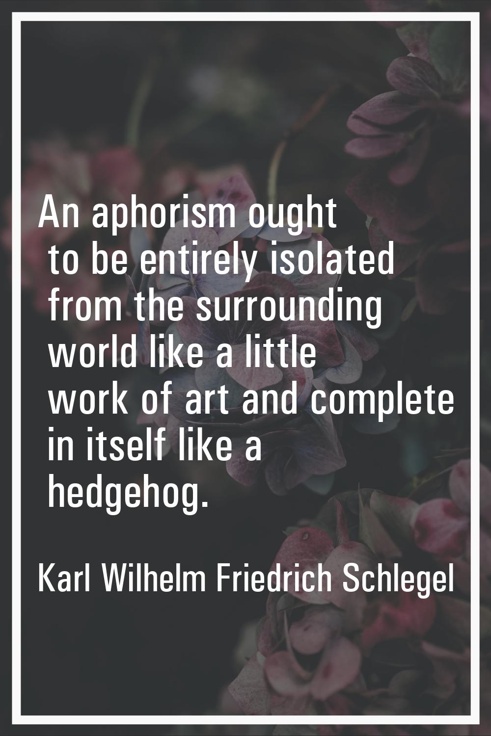 An aphorism ought to be entirely isolated from the surrounding world like a little work of art and 