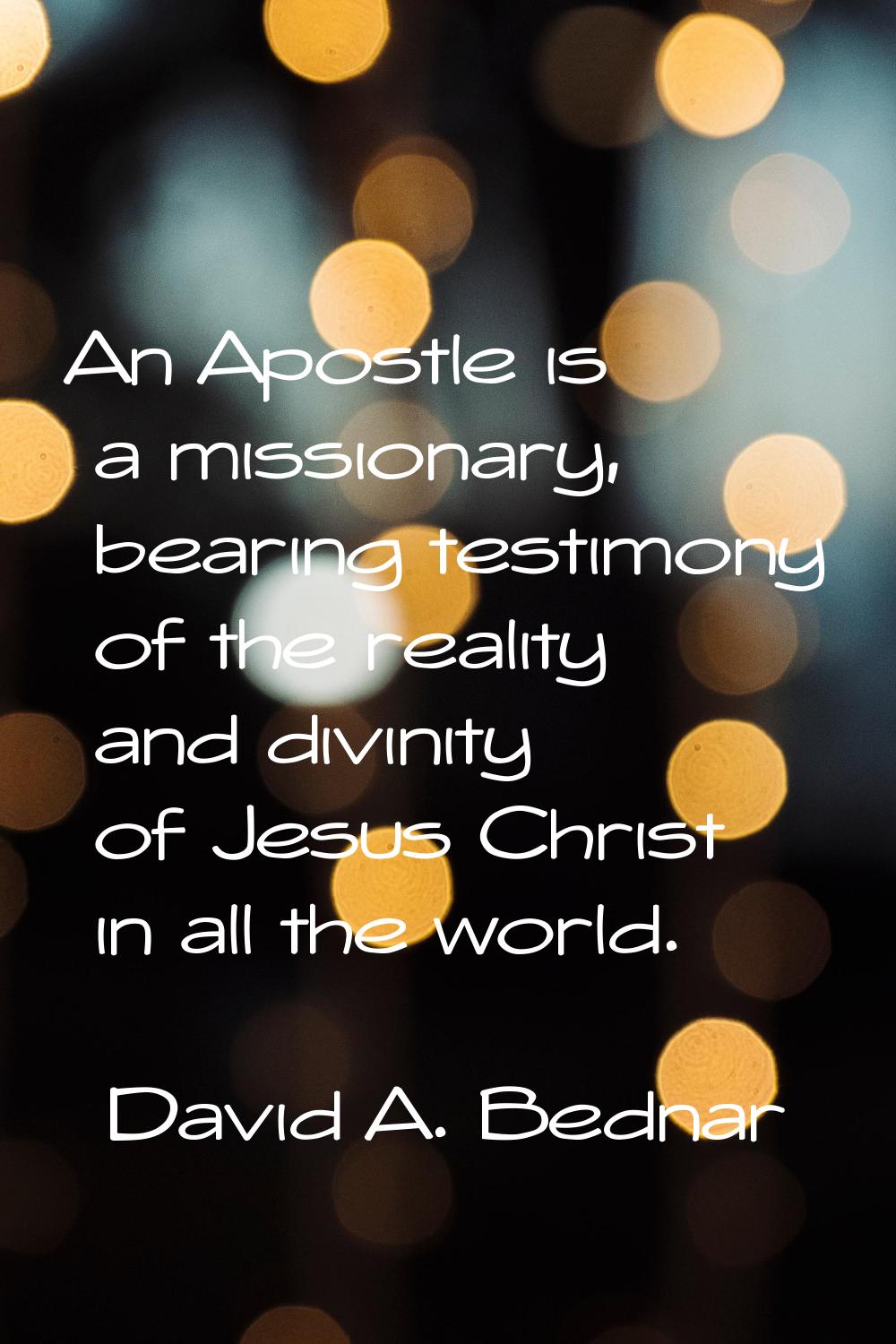 An Apostle is a missionary, bearing testimony of the reality and divinity of Jesus Christ in all th