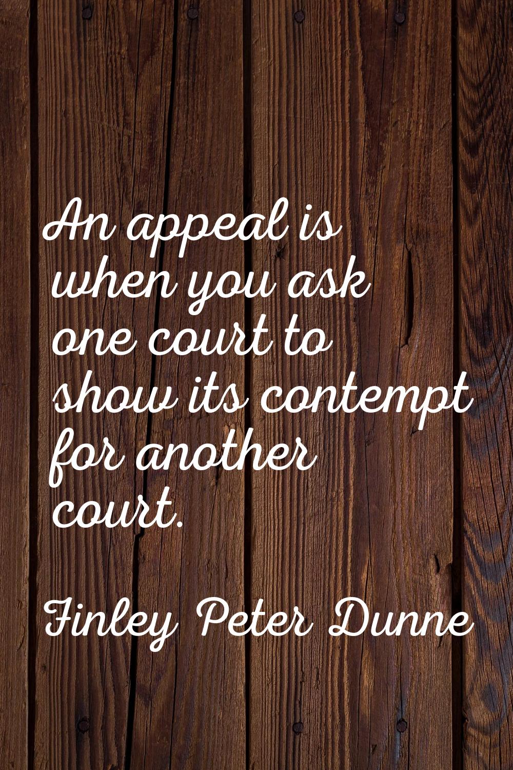 An appeal is when you ask one court to show its contempt for another court.