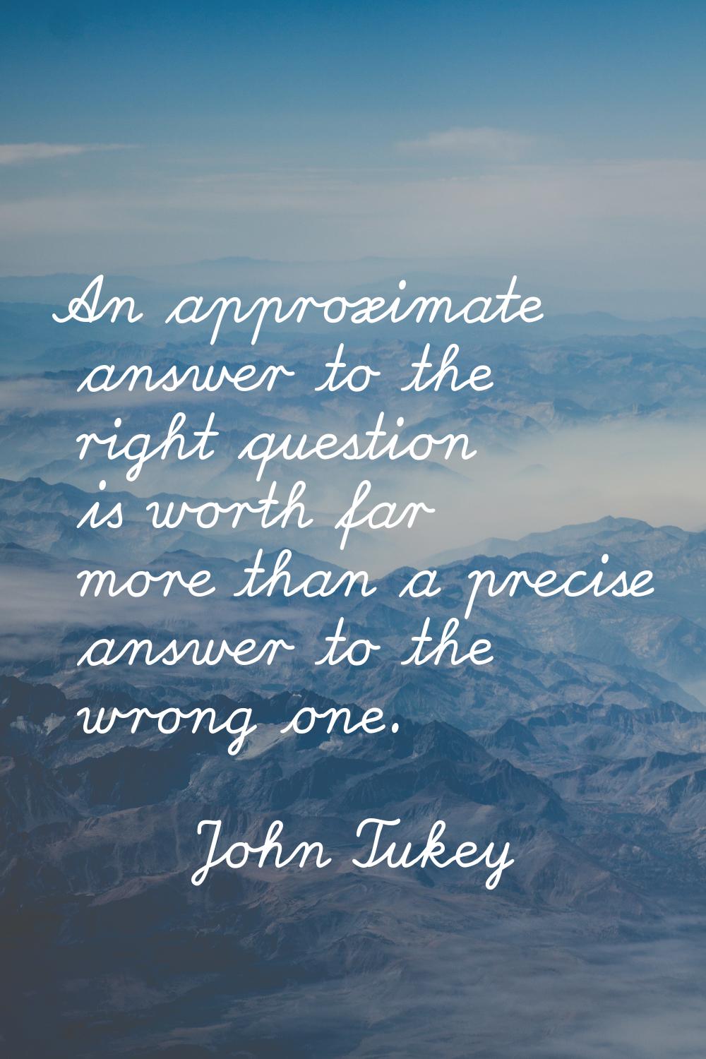 An approximate answer to the right question is worth far more than a precise answer to the wrong on