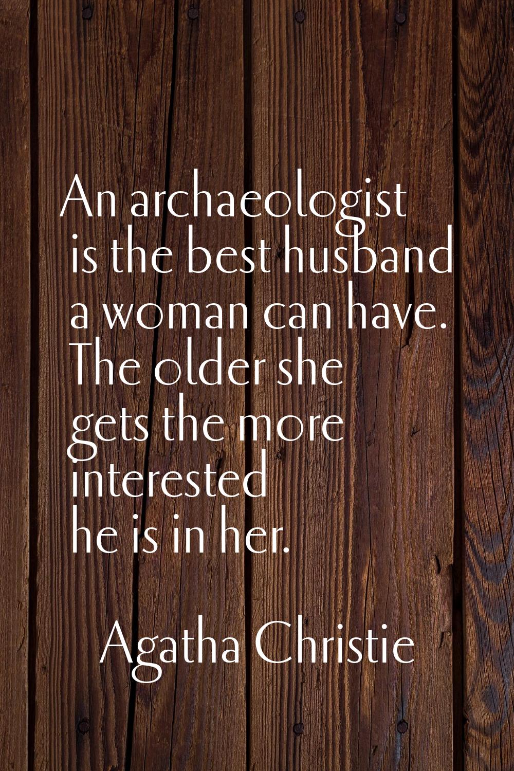 An archaeologist is the best husband a woman can have. The older she gets the more interested he is