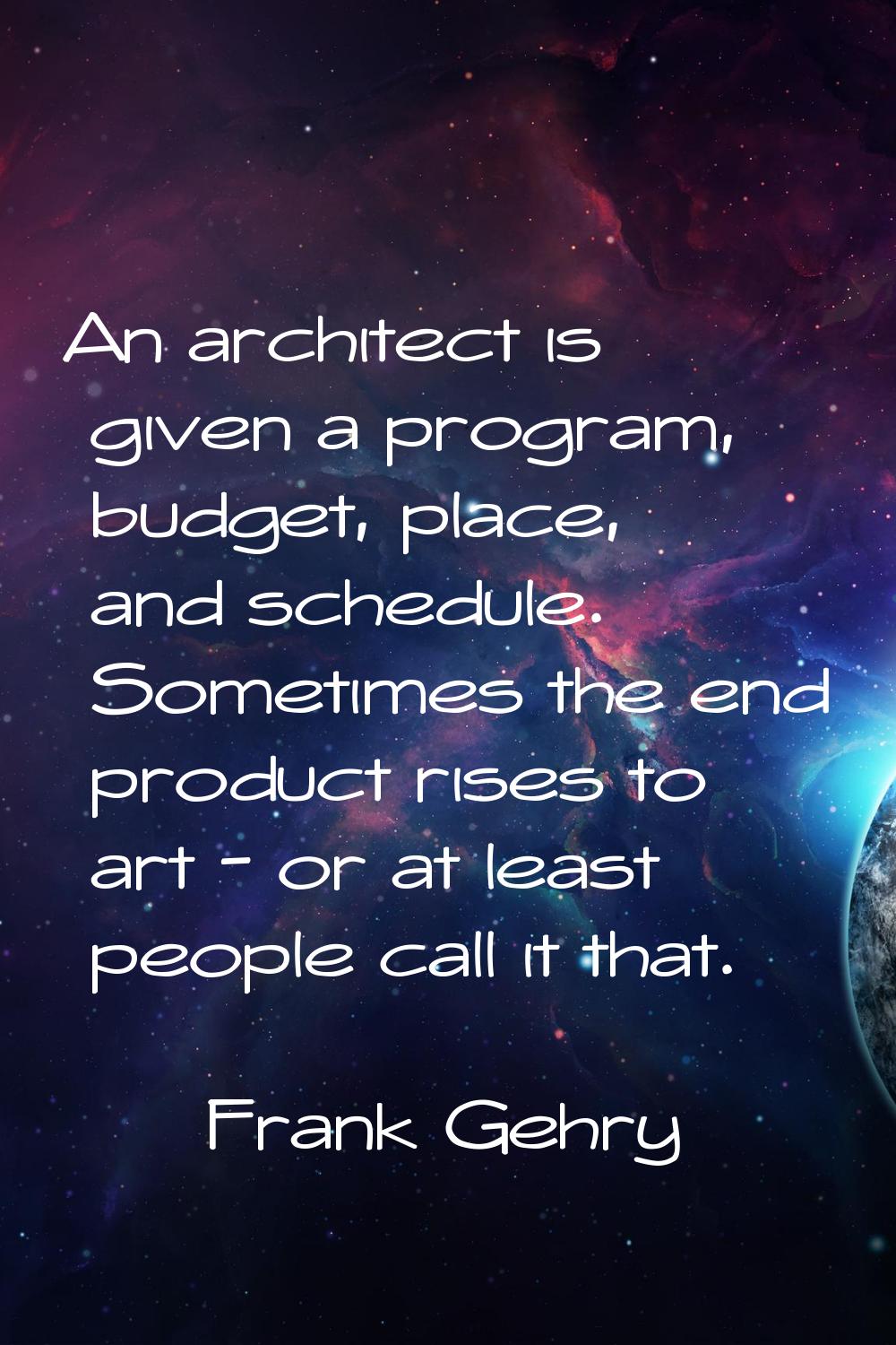An architect is given a program, budget, place, and schedule. Sometimes the end product rises to ar