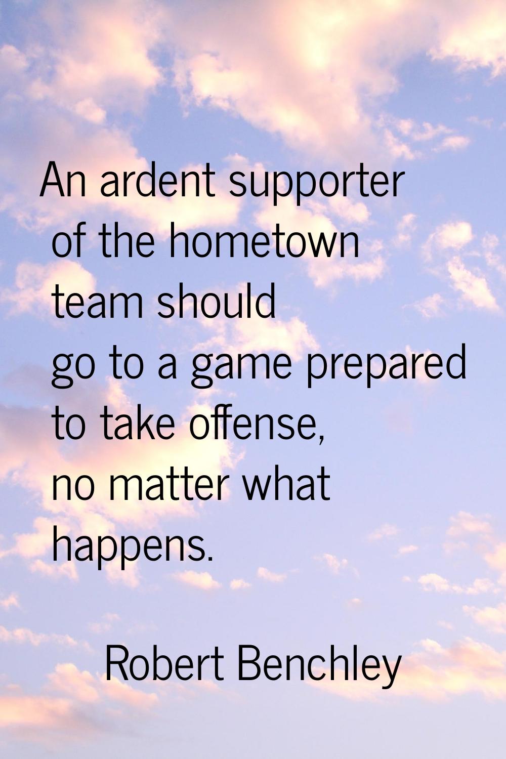 An ardent supporter of the hometown team should go to a game prepared to take offense, no matter wh