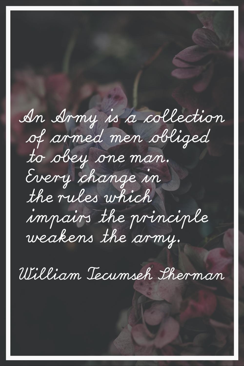 An Army is a collection of armed men obliged to obey one man. Every change in the rules which impai