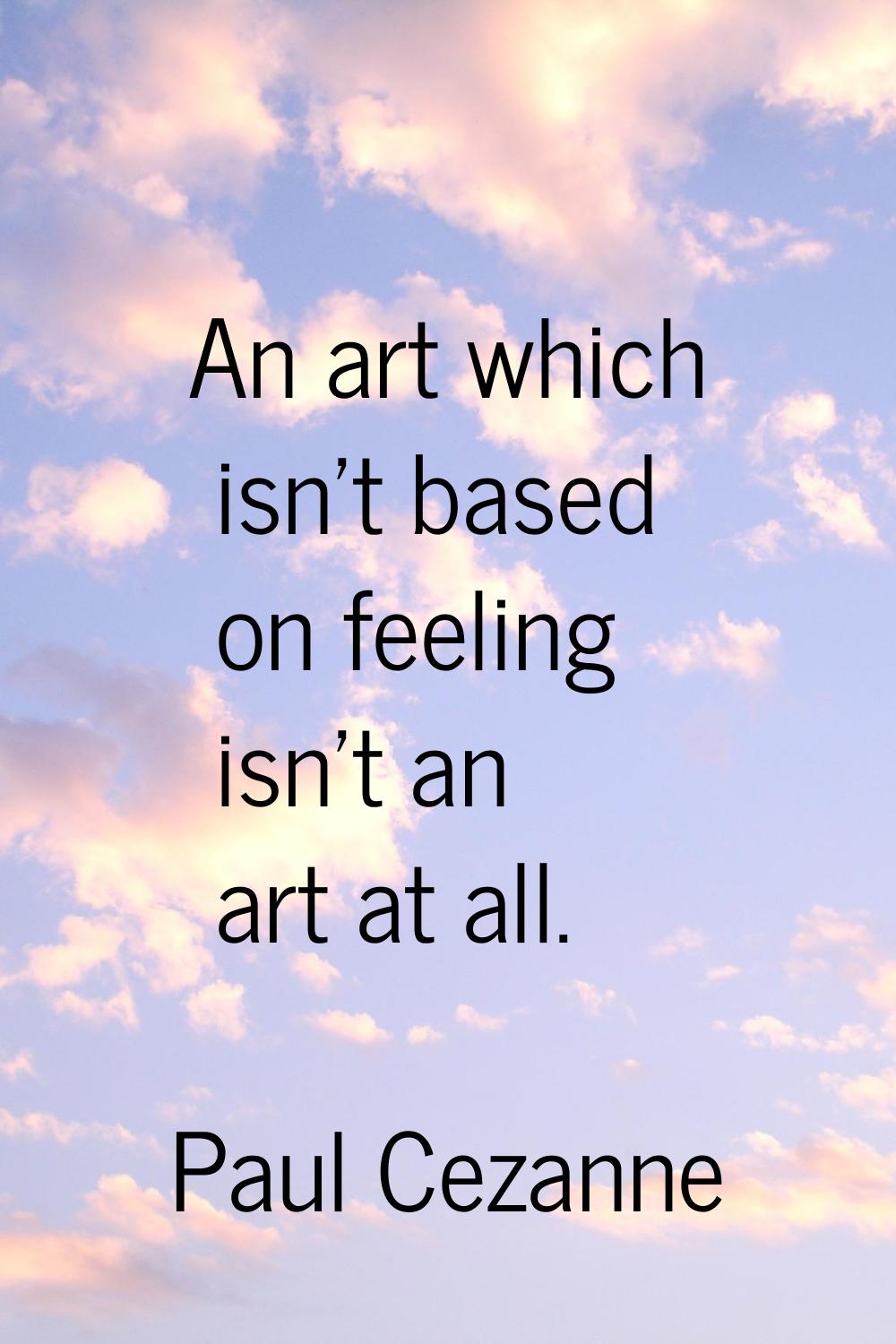 An art which isn't based on feeling isn't an art at all.