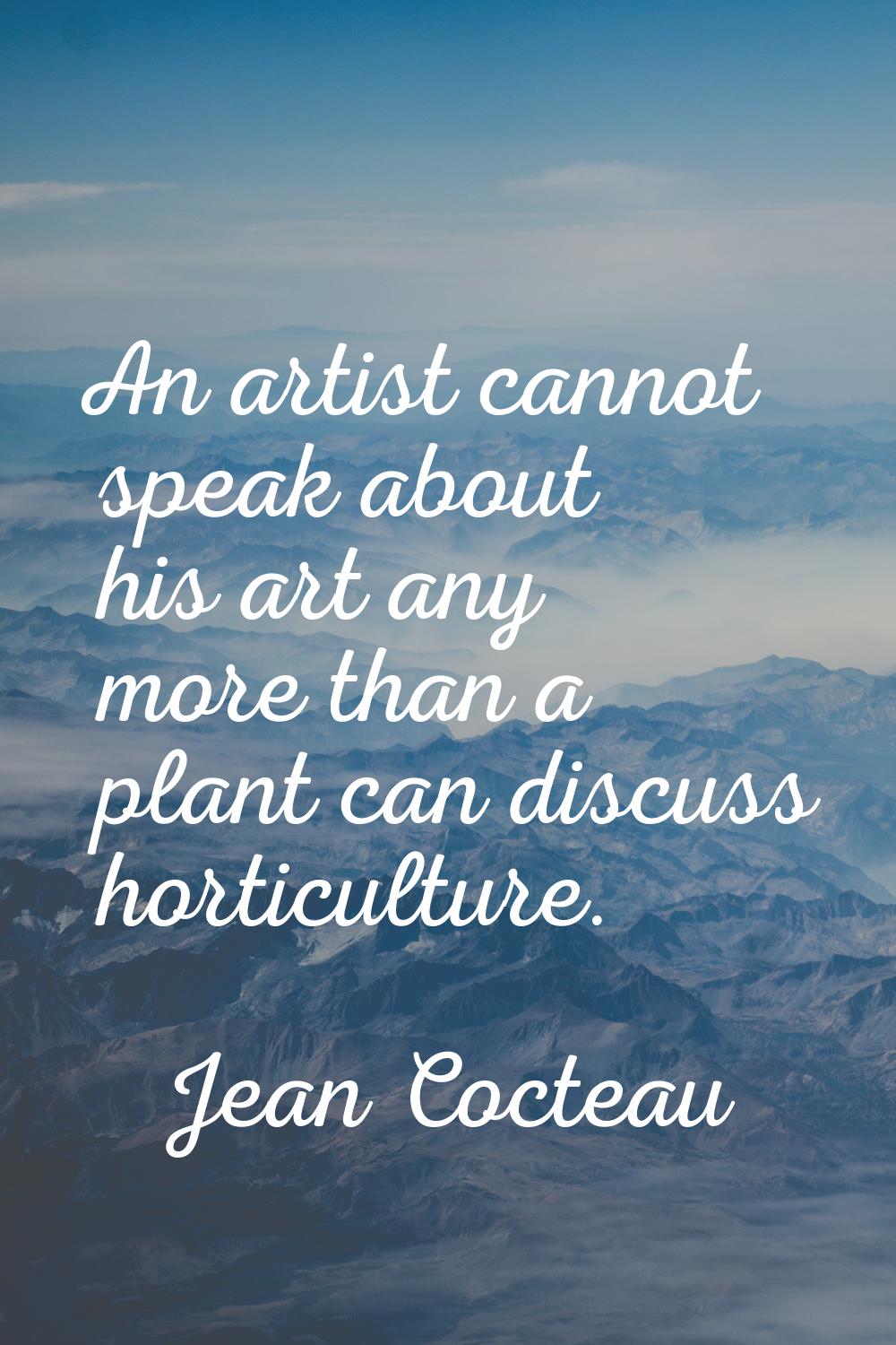 An artist cannot speak about his art any more than a plant can discuss horticulture.