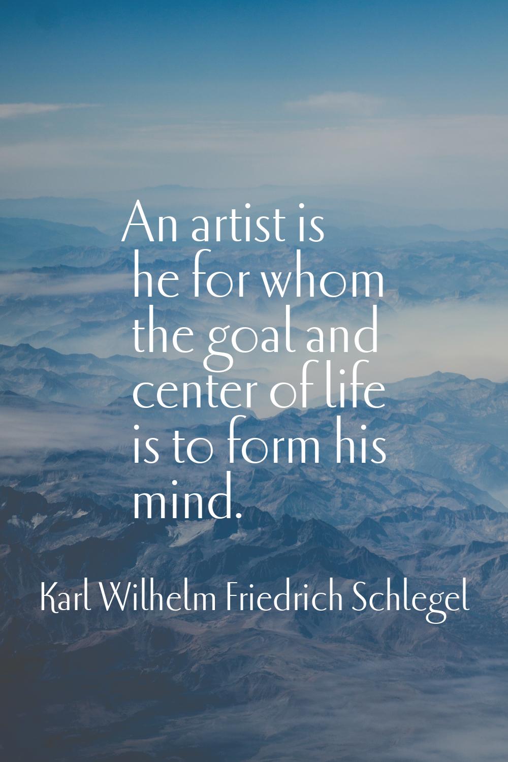 An artist is he for whom the goal and center of life is to form his mind.