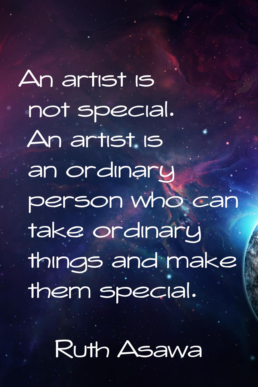 An artist is not special. An artist is an ordinary person who can take ordinary things and make the