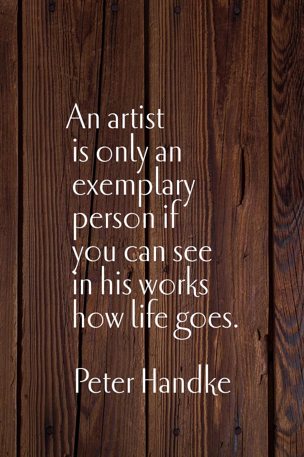 An artist is only an exemplary person if you can see in his works how life goes.