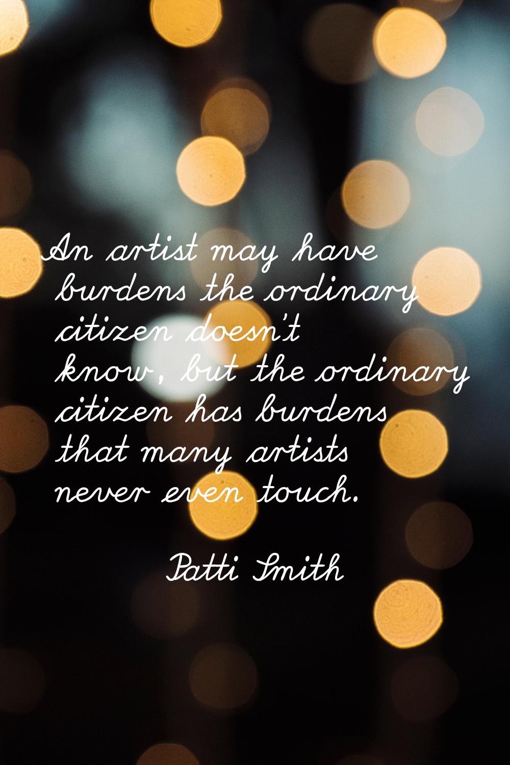 An artist may have burdens the ordinary citizen doesn't know, but the ordinary citizen has burdens 