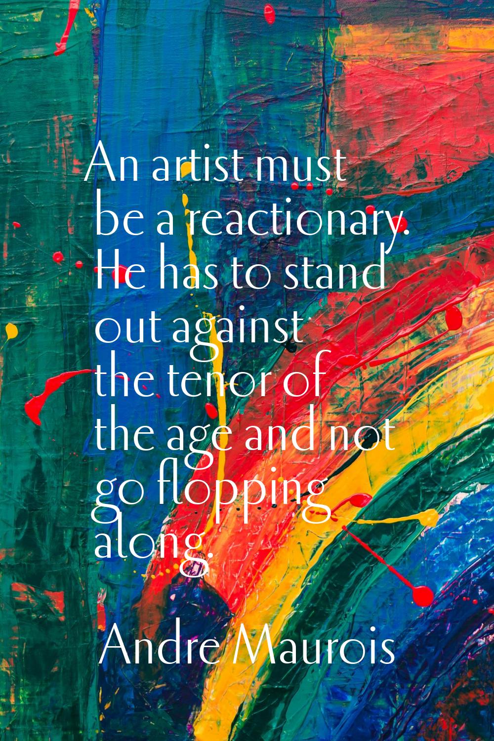 An artist must be a reactionary. He has to stand out against the tenor of the age and not go floppi