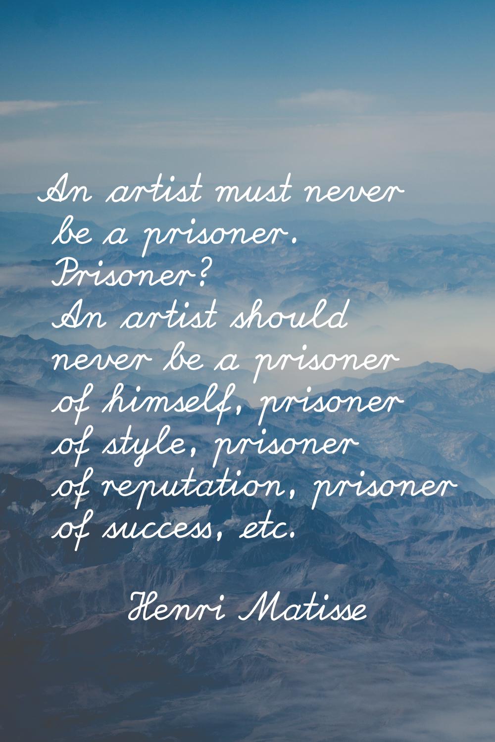 An artist must never be a prisoner. Prisoner? An artist should never be a prisoner of himself, pris