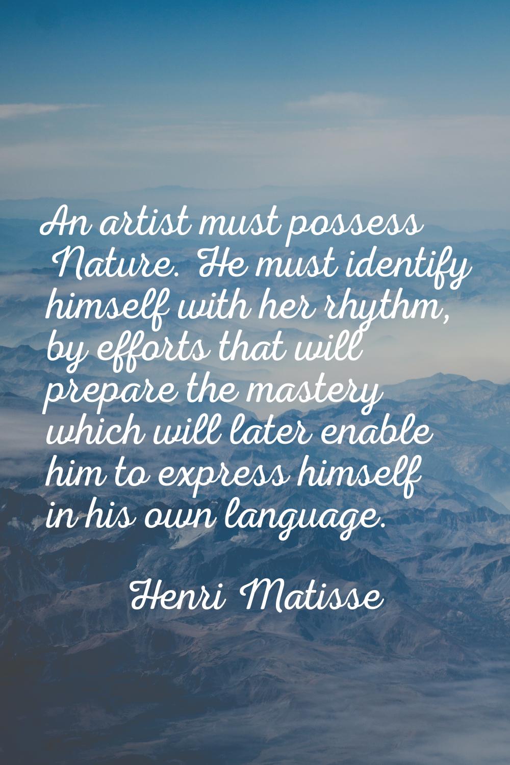 An artist must possess Nature. He must identify himself with her rhythm, by efforts that will prepa