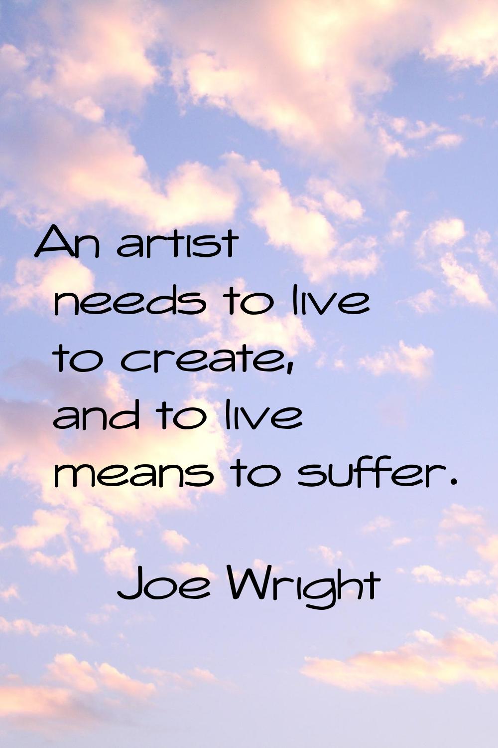 An artist needs to live to create, and to live means to suffer.