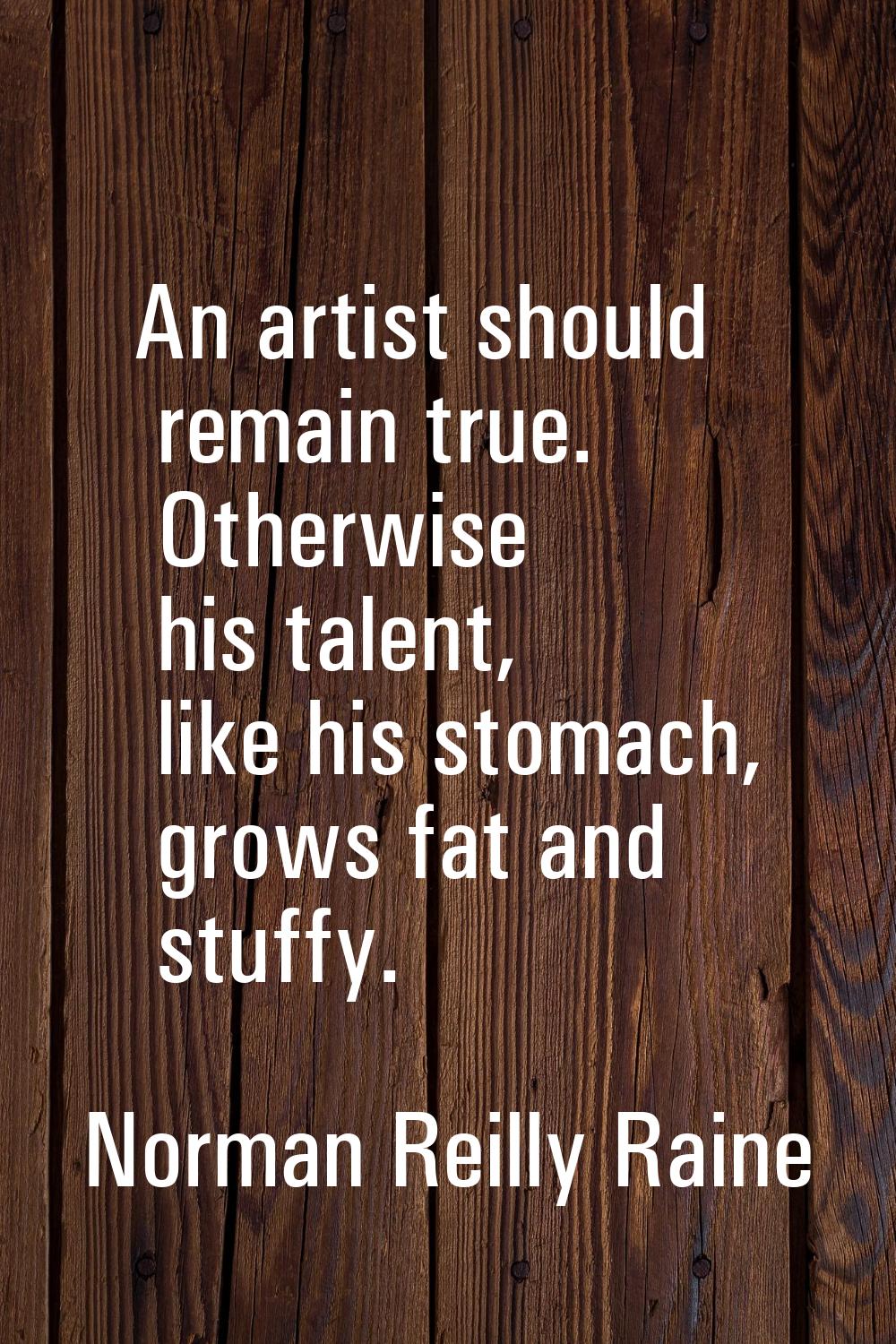 An artist should remain true. Otherwise his talent, like his stomach, grows fat and stuffy.