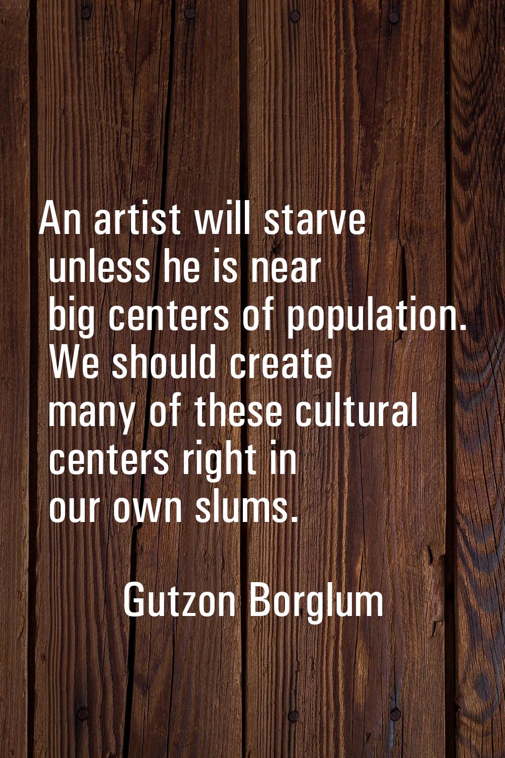 An artist will starve unless he is near big centers of population. We should create many of these c