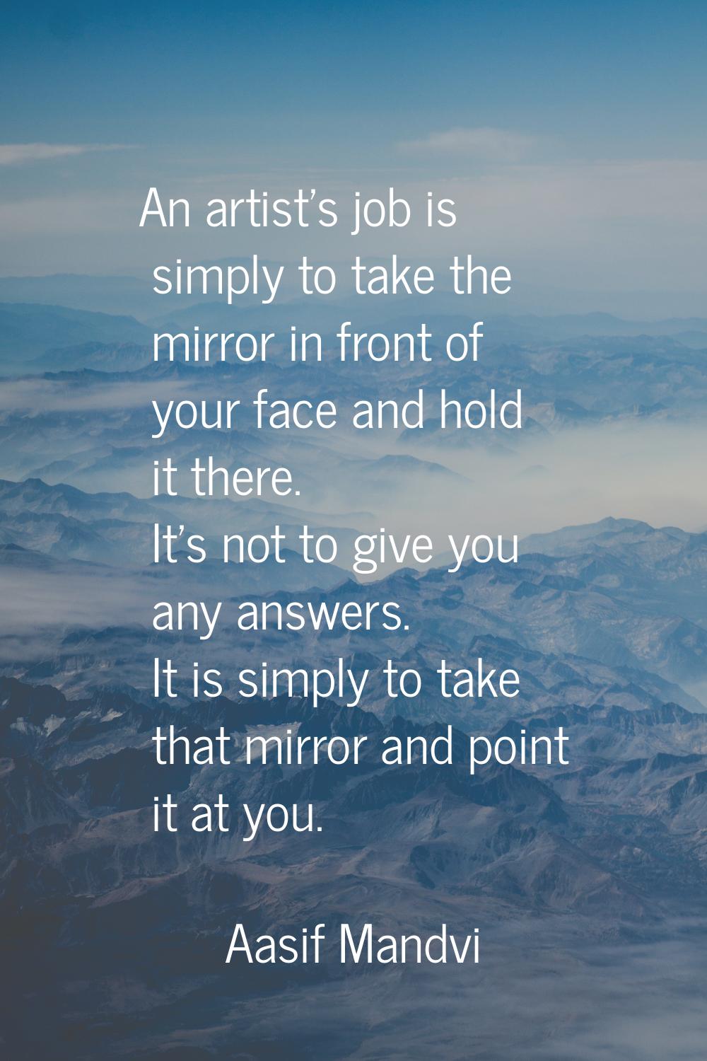 An artist's job is simply to take the mirror in front of your face and hold it there. It's not to g
