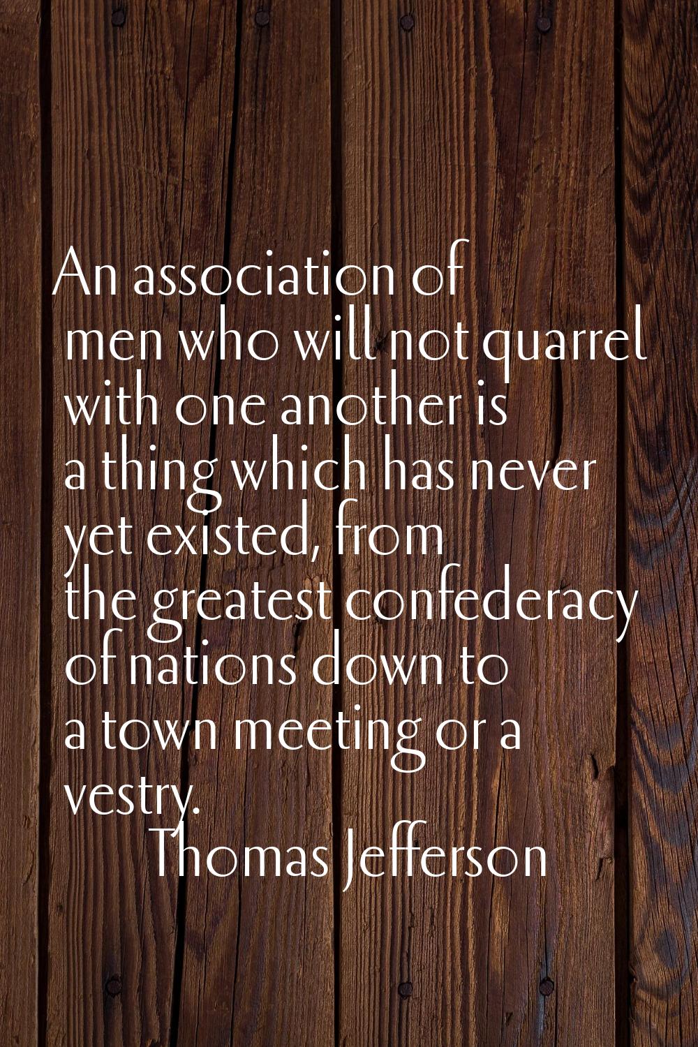 An association of men who will not quarrel with one another is a thing which has never yet existed,