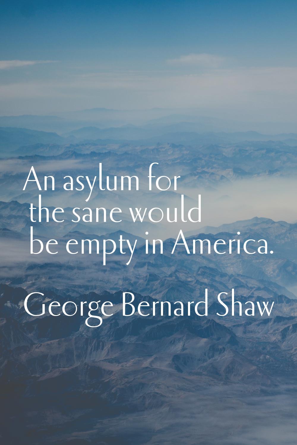 An asylum for the sane would be empty in America.