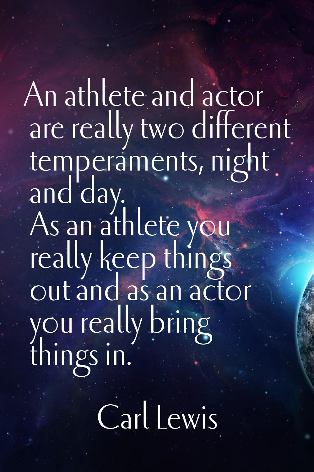 An athlete and actor are really two different temperaments, night and day. As an athlete you really