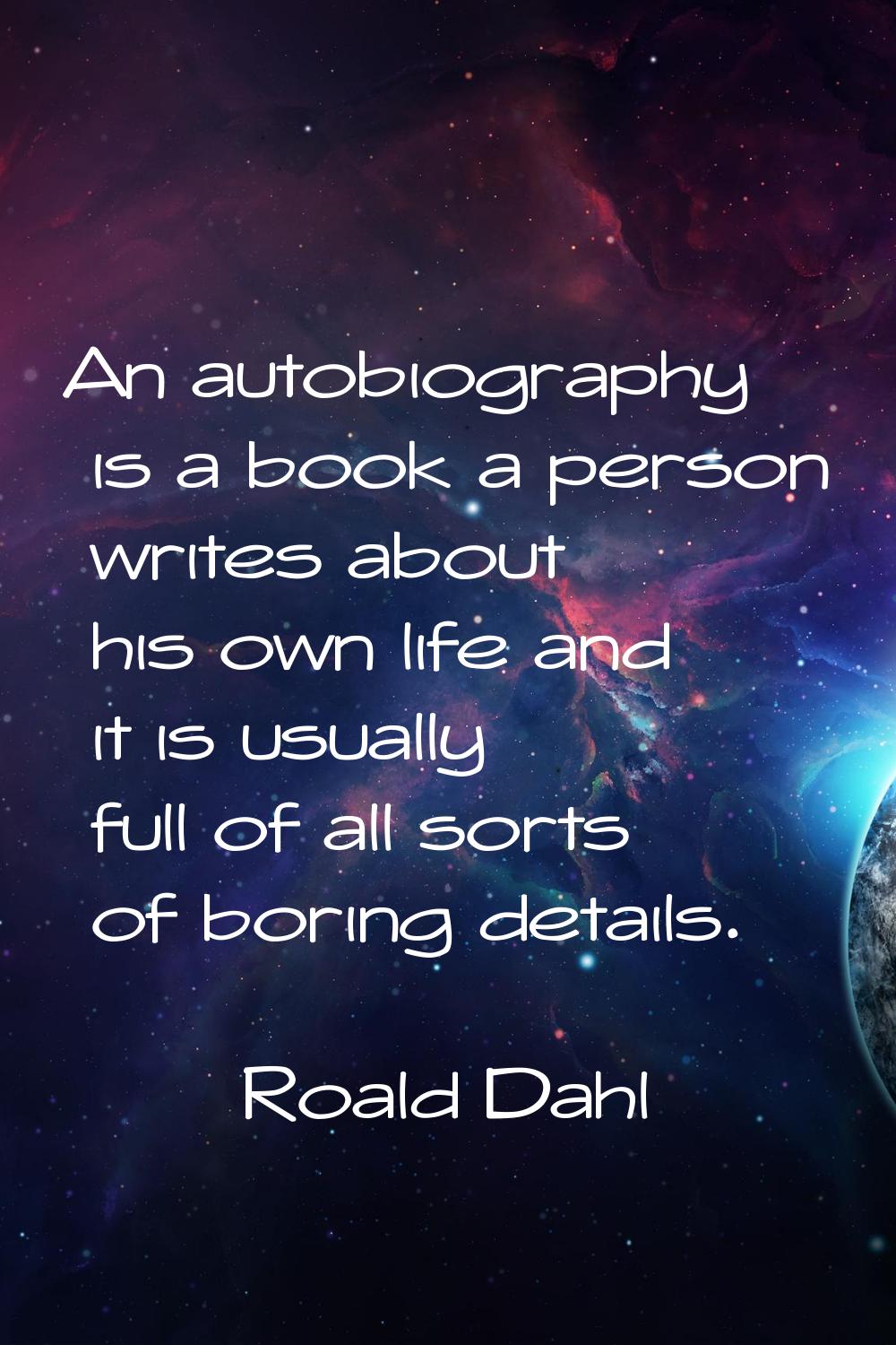 An autobiography is a book a person writes about his own life and it is usually full of all sorts o