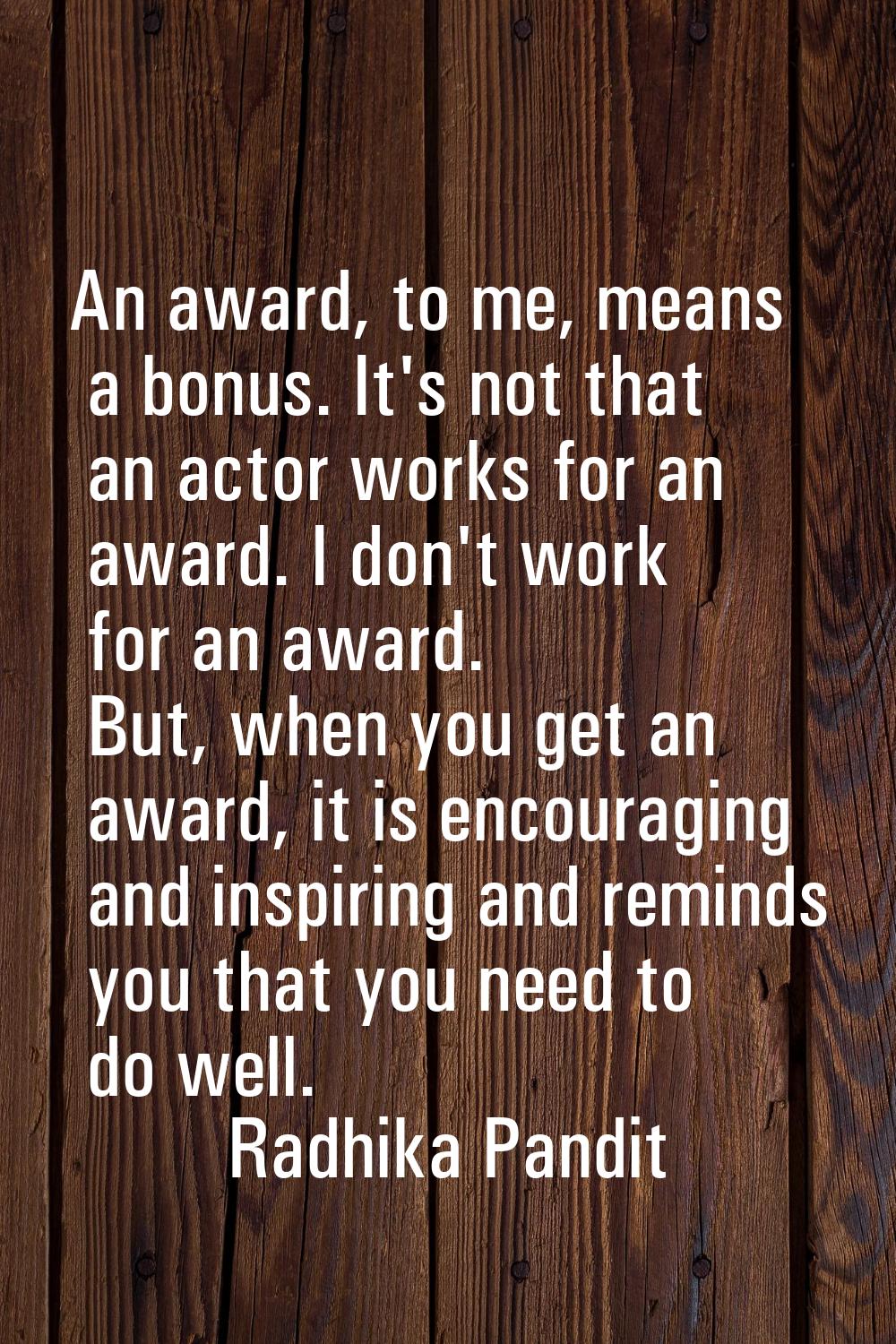 An award, to me, means a bonus. It's not that an actor works for an award. I don't work for an awar