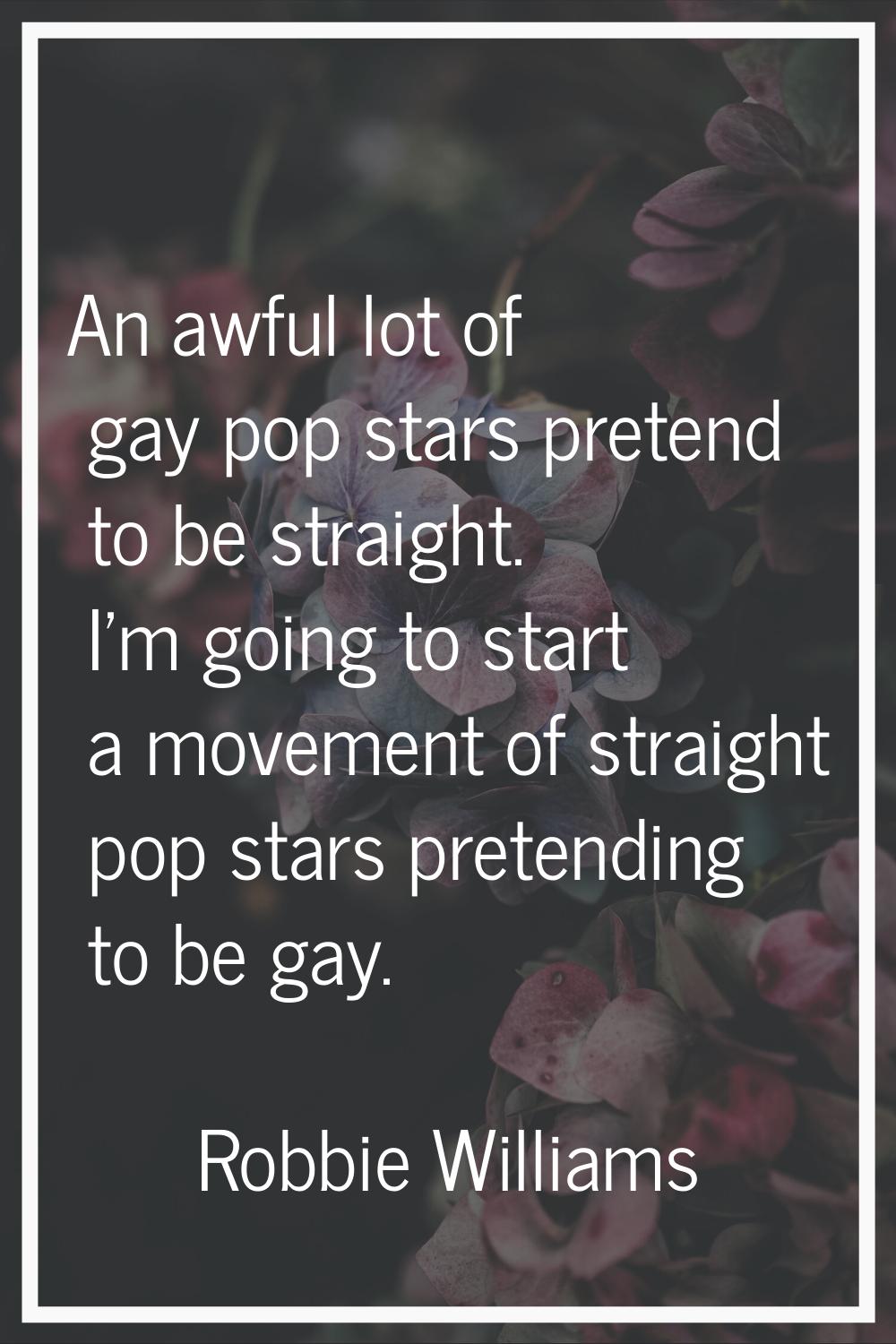 An awful lot of gay pop stars pretend to be straight. I'm going to start a movement of straight pop