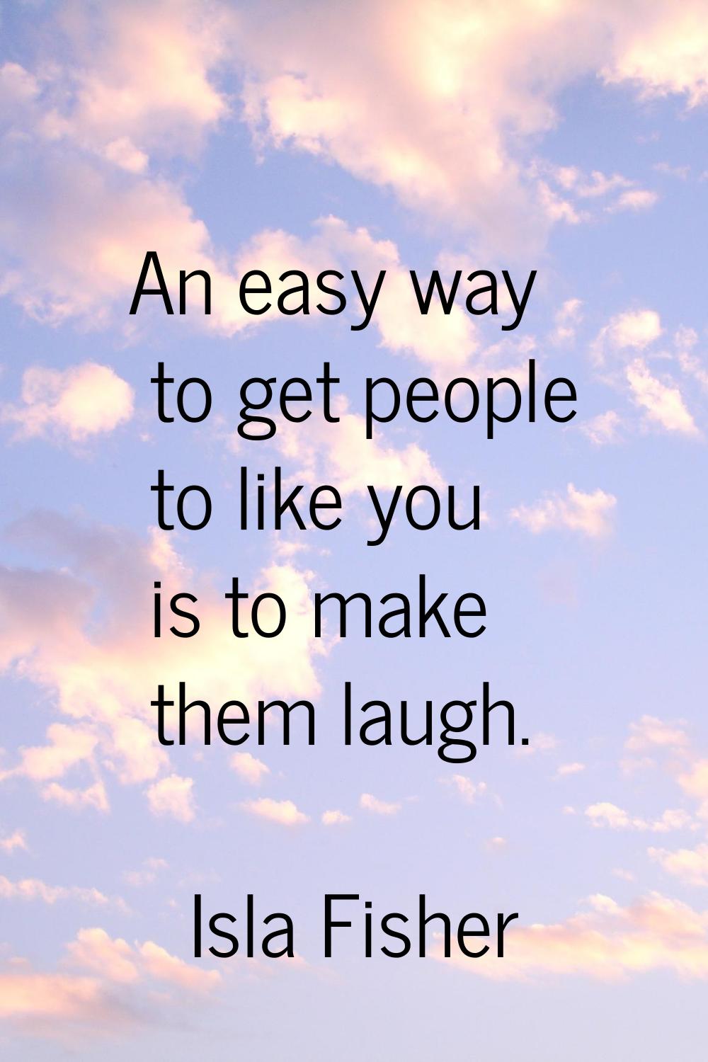 An easy way to get people to like you is to make them laugh.