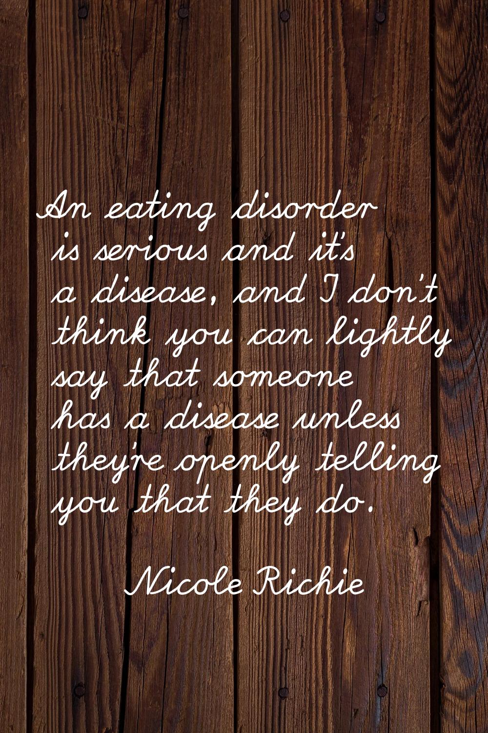 An eating disorder is serious and it's a disease, and I don't think you can lightly say that someon