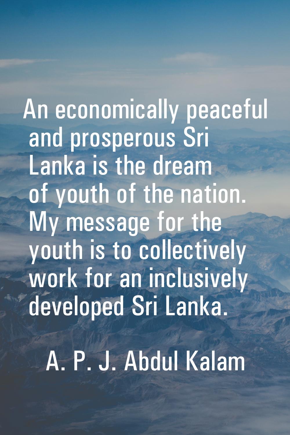 An economically peaceful and prosperous Sri Lanka is the dream of youth of the nation. My message f
