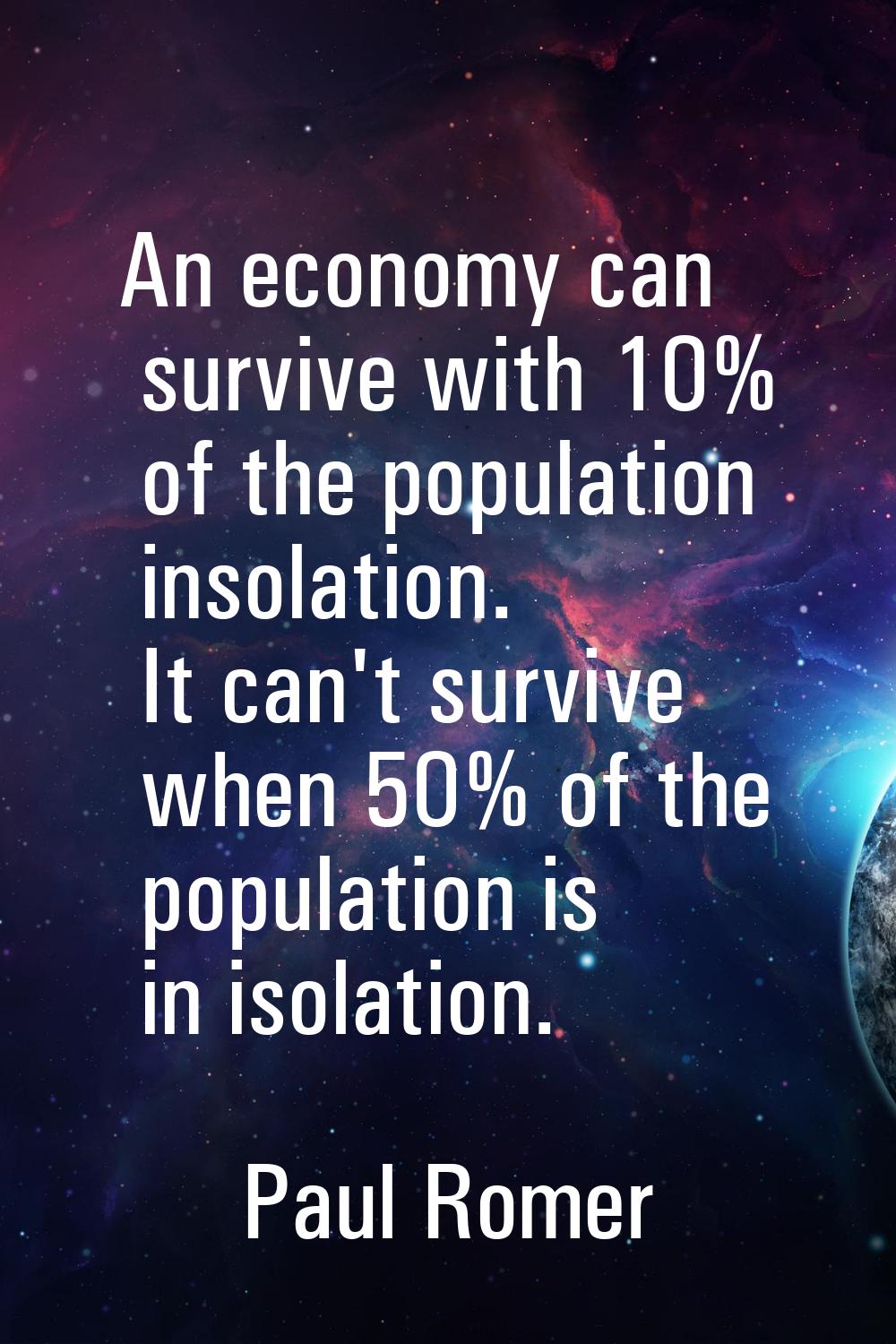An economy can survive with 10% of the population insolation. It can't survive when 50% of the popu