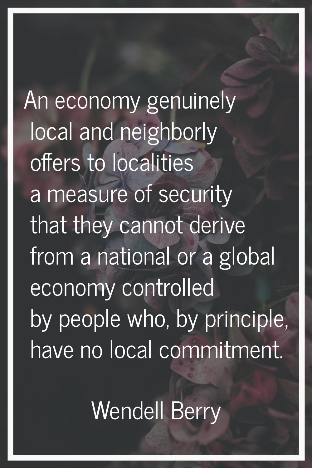 An economy genuinely local and neighborly offers to localities a measure of security that they cann