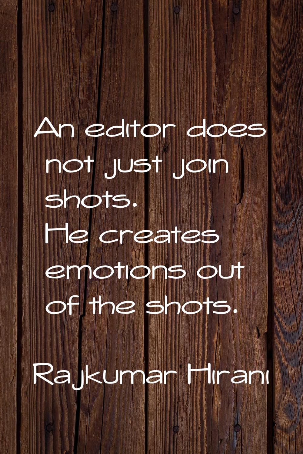 An editor does not just join shots. He creates emotions out of the shots.